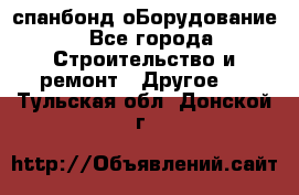 спанбонд оБорудование - Все города Строительство и ремонт » Другое   . Тульская обл.,Донской г.